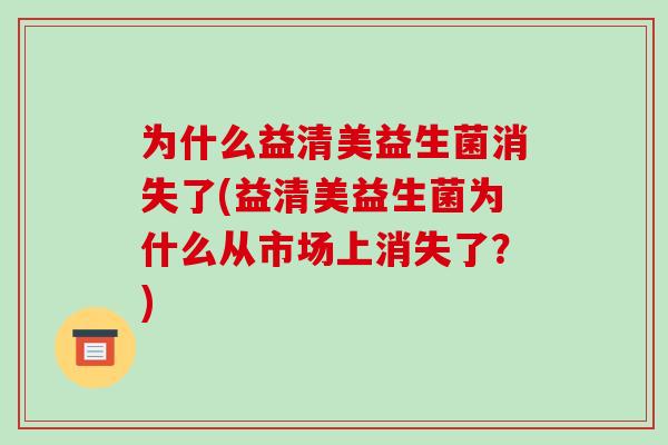 为什么益清美益生菌消失了(益清美益生菌为什么从市场上消失了？)