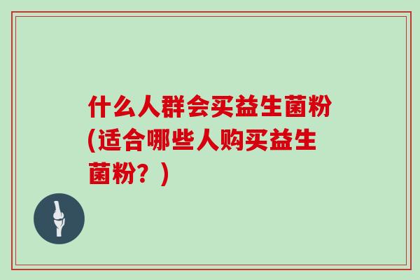什么人群会买益生菌粉(适合哪些人购买益生菌粉？)