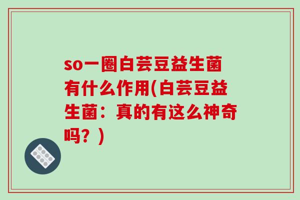 so一圈白芸豆益生菌有什么作用(白芸豆益生菌：真的有这么神奇吗？)