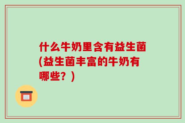 什么牛奶里含有益生菌(益生菌丰富的牛奶有哪些?) 什么牛奶里含有益生菌(益生菌丰富的牛奶有哪些?)