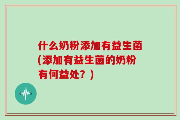 什么奶粉添加有益生菌(添加有益生菌的奶粉有何益处？)