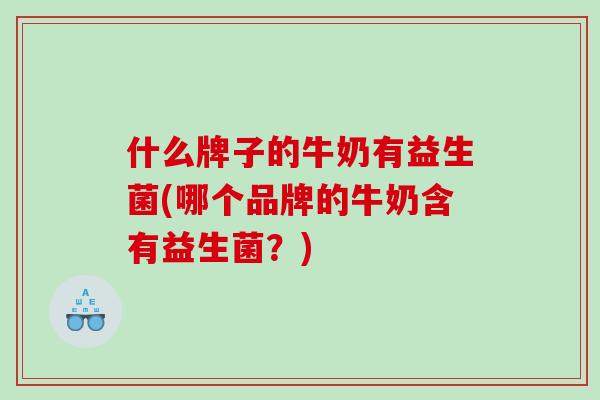 什么牌子的牛奶有益生菌(哪个品牌的牛奶含有益生菌？)