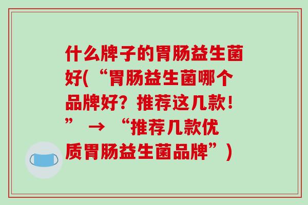 什么牌子的胃肠益生菌好(“胃肠益生菌哪个品牌好？推荐这几款！” → “推荐几款优质胃肠益生菌品牌”)