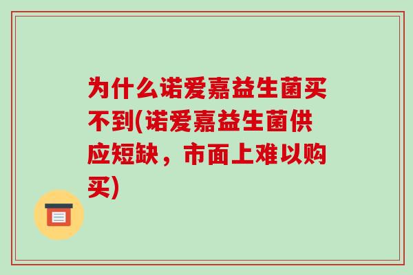 为什么诺爱嘉益生菌买不到(诺爱嘉益生菌供应短缺,市面上难以购买) 为什么诺爱嘉益生菌买不到(诺爱嘉益生菌供应短缺,市面上难以购买)