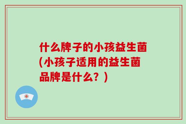 什么牌子的小孩益生菌(小孩子适用的益生菌品牌是什么？)
