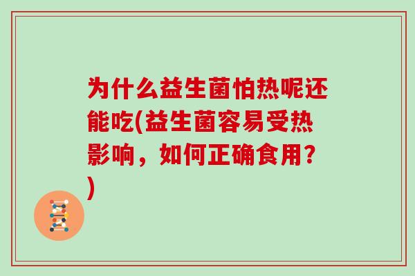 为什么益生菌怕热呢还能吃(益生菌容易受热影响，如何正确食用？)