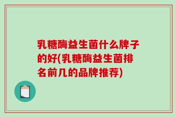 乳糖酶益生菌什么牌子的好(乳糖酶益生菌排名前几的品牌推荐) 乳糖酶益生菌什么牌子的好(乳糖酶益生菌排名前几的品牌推荐)