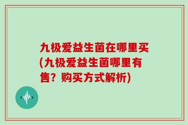 九极爱益生菌在哪里买(九极爱益生菌哪里有售?购买方式解析) 九极爱益生菌在哪里买(九极爱益生菌哪里有售?购买方式解析)