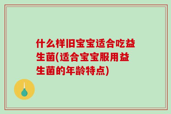 什么样旧宝宝适合吃益生菌(适合宝宝服用益生菌的年龄特点)