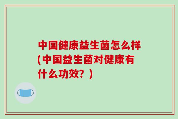 中国健康益生菌怎么样(中国益生菌对健康有什么功效？)