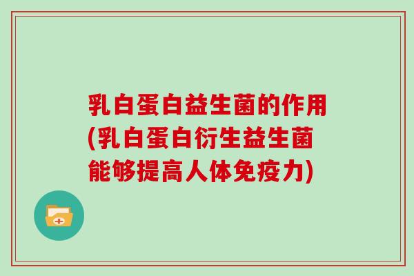 乳白蛋白益生菌的作用(乳白蛋白衍生益生菌能够提高人体免疫力)