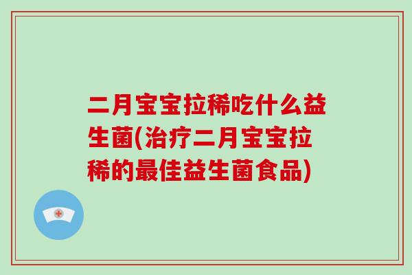 二月宝宝拉稀吃什么益生菌(治疗二月宝宝拉稀的最佳益生菌食品)
