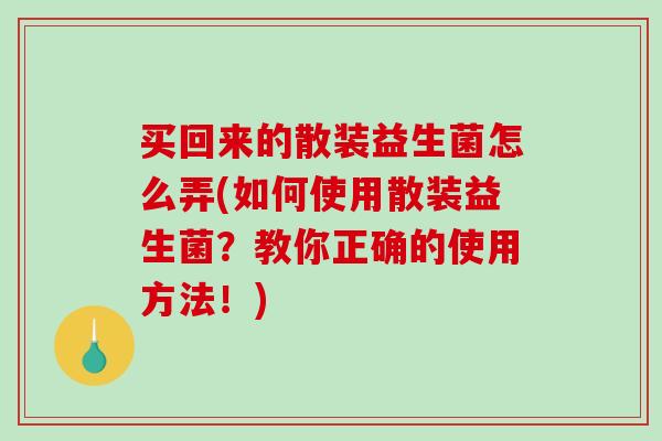 买回来的散装益生菌怎么弄(如何使用散装益生菌?教你正确的使用方法!) 买回来的散装益生菌怎么弄(如何使用散装益生菌?教你正确的使用方法!)
