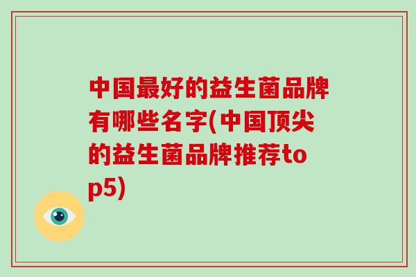 中国最好的益生菌品牌有哪些名字(中国顶尖的益生菌品牌推荐top5)