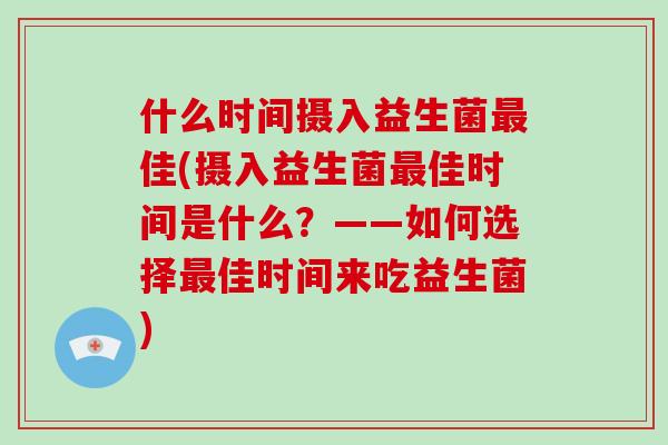 什么时间摄入益生菌最佳(摄入益生菌最佳时间是什么？——如何选择最佳时间来吃益生菌)