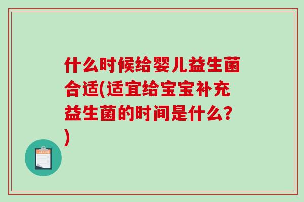 什么时候给婴儿益生菌合适(适宜给宝宝补充益生菌的时间是什么？)