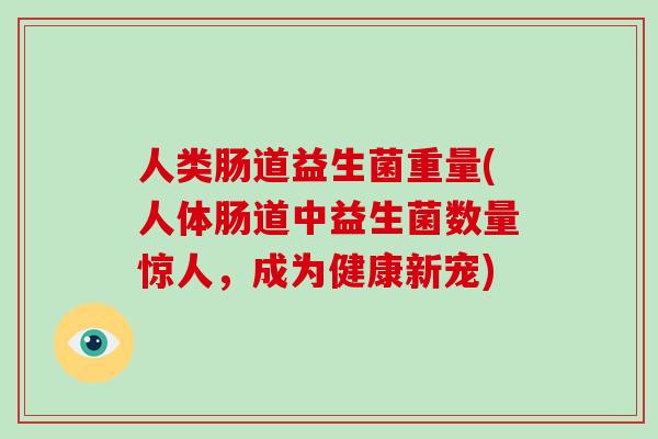 人类肠道益生菌重量(人体肠道中益生菌数量惊人，成为健康新宠)