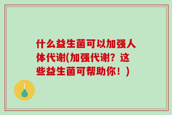 什么益生菌可以加强人体代谢(加强代谢？这些益生菌可帮助你！)