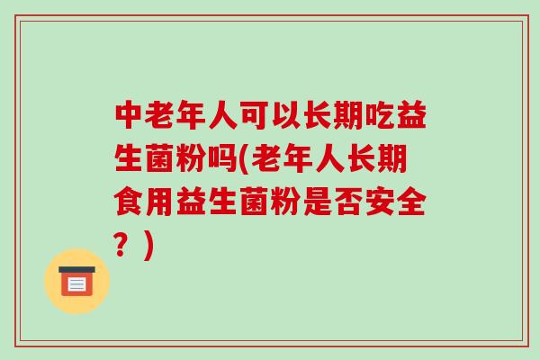 中老年人可以长期吃益生菌粉吗(老年人长期食用益生菌粉是否安全？)