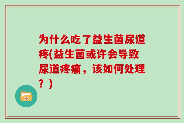 为什么吃了益生菌尿道疼(益生菌或许会导致尿道疼痛，该如何处理？)