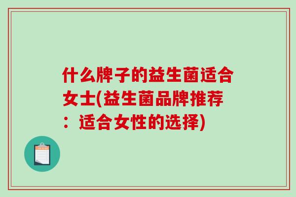 什么牌子的益生菌适合女士(益生菌品牌推荐：适合女性的选择)
