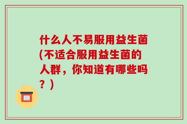 什么人不易服用益生菌(不适合服用益生菌的人群，你知道有哪些吗？)
