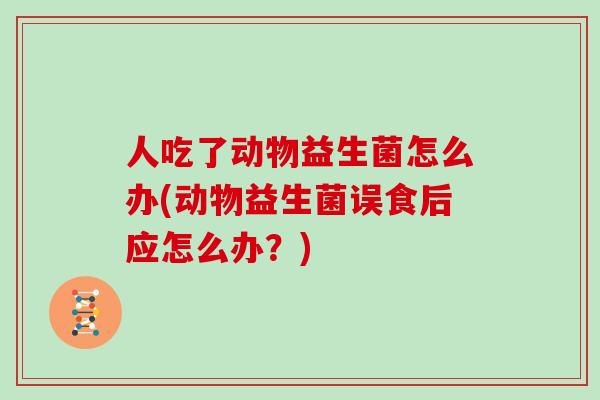 人吃了动物益生菌怎么办(动物益生菌误食后应怎么办？)