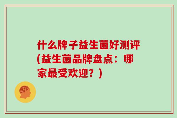 什么牌子益生菌好测评(益生菌品牌盘点：哪家最受欢迎？)