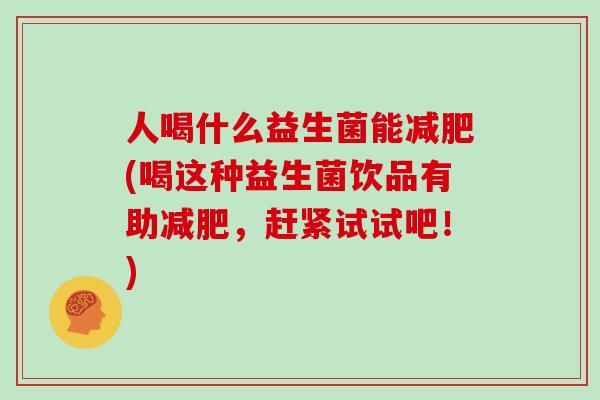 人喝什么益生菌能(喝这种益生菌饮品有助,赶紧试试吧!) 人喝什么益生菌能(喝这种益生菌饮品有助,赶紧试试吧!)