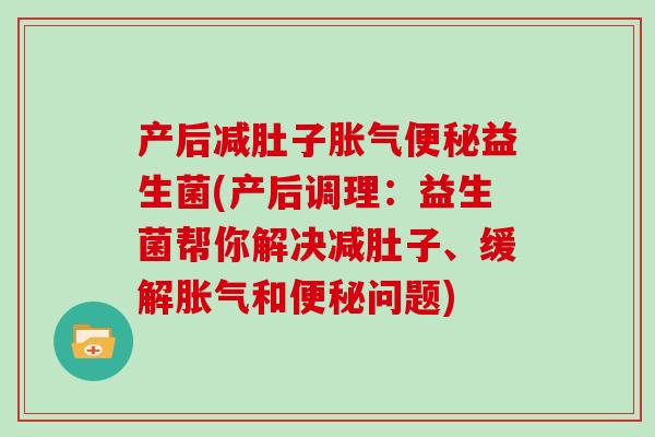 产后减肚子胀气便秘益生菌(产后调理：益生菌帮你解决减肚子、缓解胀气和便秘问题)