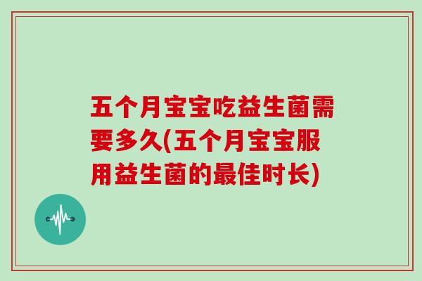 五个月宝宝吃益生菌需要多久(五个月宝宝服用益生菌的最佳时长)