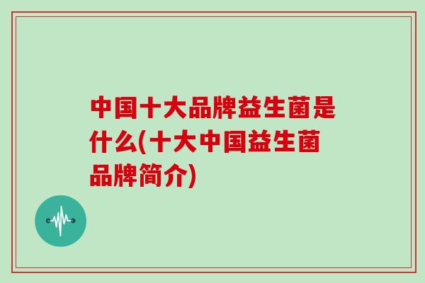 中国十大品牌益生菌是什么(十大中国益生菌品牌简介)