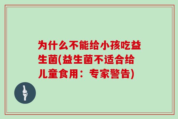 为什么不能给小孩吃益生菌(益生菌不适合给儿童食用：专家警告)