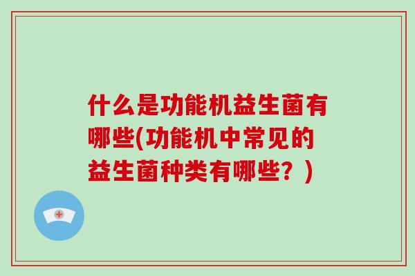 什么是功能机益生菌有哪些(功能机中常见的益生菌种类有哪些？)