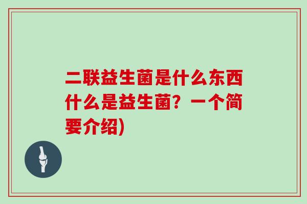 二联益生菌是什么东西什么是益生菌？一个简要介绍)