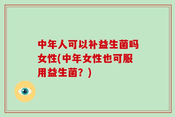 中年人可以补益生菌吗女性(中年女性也可服用益生菌？)