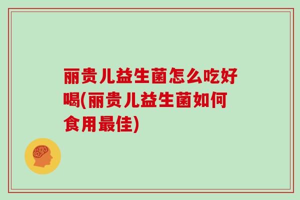丽贵儿益生菌怎么吃好喝(丽贵儿益生菌如何食用最佳)