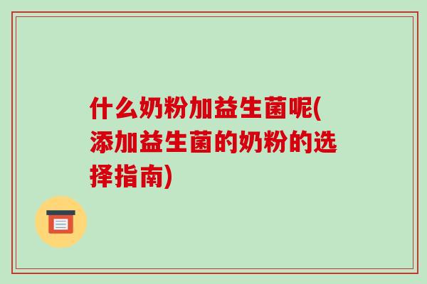 什么奶粉加益生菌呢(添加益生菌的奶粉的选择指南)