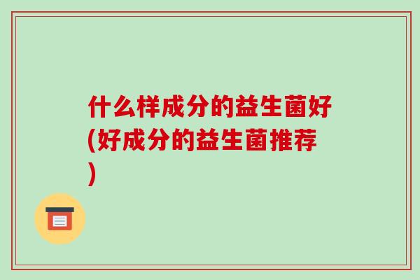 什么样成分的益生菌好(好成分的益生菌推荐)