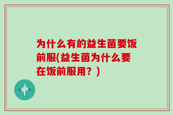 为什么有的益生菌要饭前服(益生菌为什么要在饭前服用？)