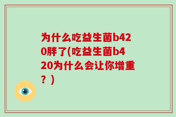 为什么吃益生菌b420胖了(吃益生菌b420为什么会让你增重？)