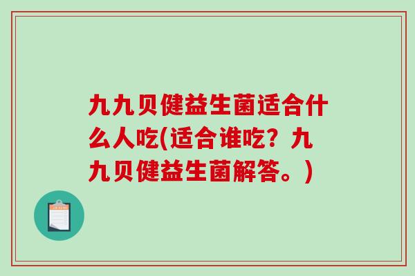 九九贝健益生菌适合什么人吃(适合谁吃？九九贝健益生菌解答。)
