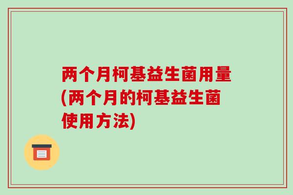 两个月柯基益生菌用量(两个月的柯基益生菌使用方法) 两个月柯基益生菌用量(两个月的柯基益生菌使用方法)
