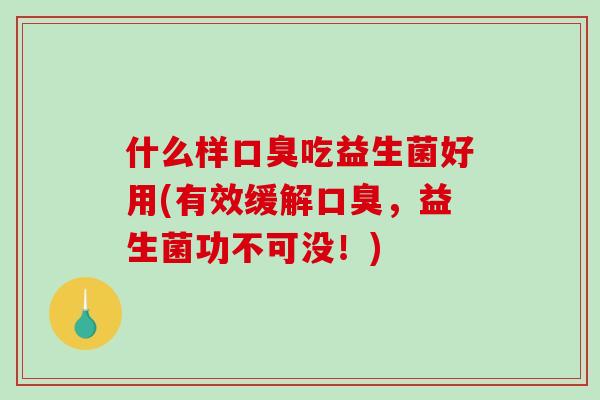什么样口臭吃益生菌好用(有效缓解口臭，益生菌功不可没！)