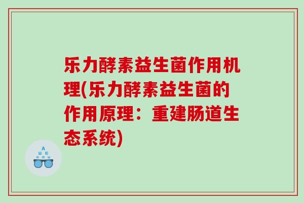 乐力酵素益生菌作用机理(乐力酵素益生菌的作用原理：重建肠道生态系统)