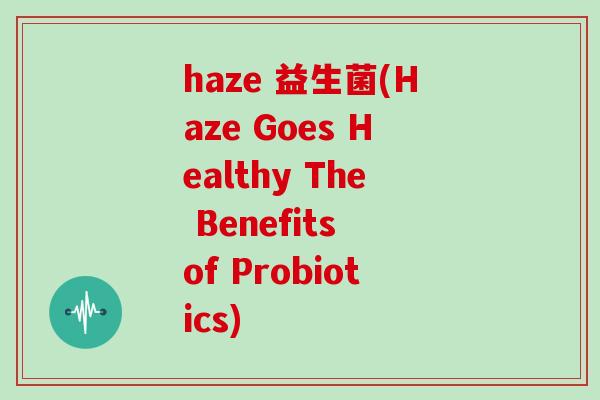 haze 益生菌(Haze Goes Healthy The Benefits of Probiotics) haze 益生菌(Haze Goes Healthy The Benefits of Probiotics)