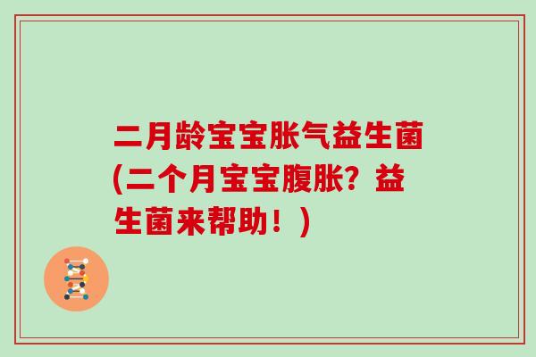 二月龄宝宝胀气益生菌(二个月宝宝腹胀？益生菌来帮助！)