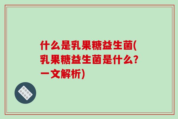 什么是乳果糖益生菌(乳果糖益生菌是什么？一文解析)