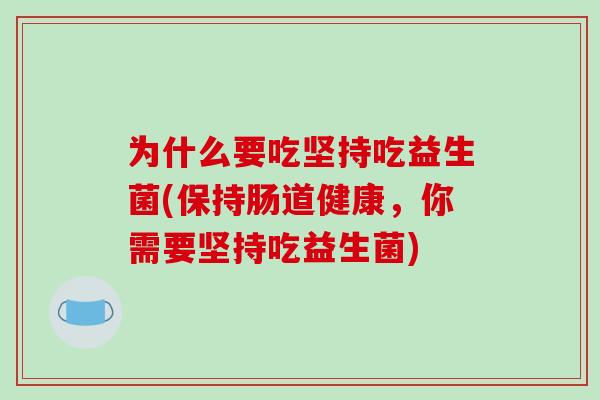 为什么要吃坚持吃益生菌(保持肠道健康,你需要坚持吃益生菌) 为什么要吃坚持吃益生菌(保持肠道健康,你需要坚持吃益生菌)