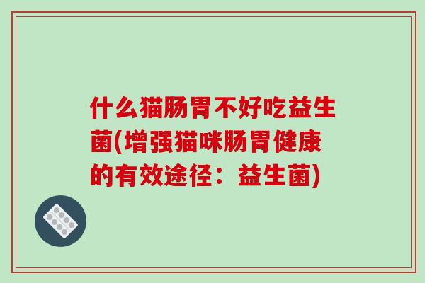 什么猫肠胃不好吃益生菌(增强猫咪肠胃健康的有效途径：益生菌)